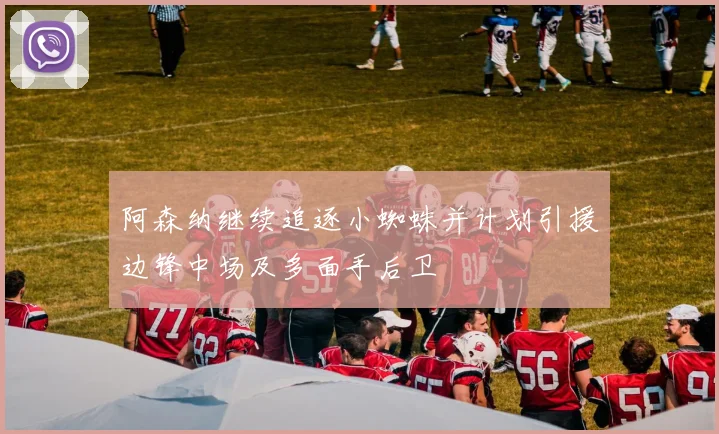 阿森纳继续追逐小蜘蛛并计划引援边锋中场及多面手后卫