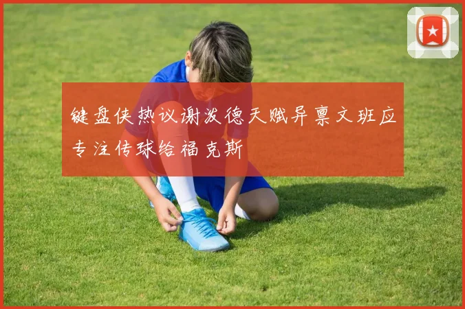 键盘侠热议谢泼德天赋异禀文班应专注传球给福克斯