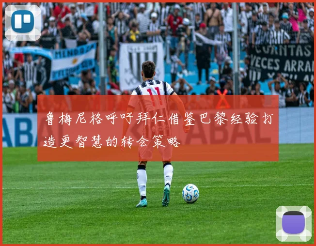 鲁梅尼格呼吁拜仁借鉴巴黎经验打造更智慧的转会策略
