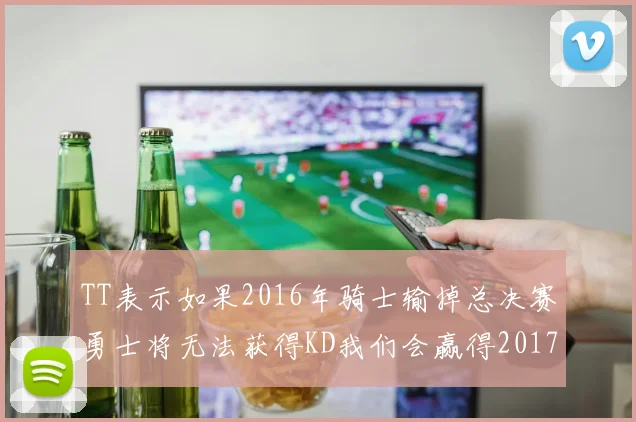 TT表示如果2016年骑士输掉总决赛勇士将无法获得KD我们会赢得2017和2018年总冠军