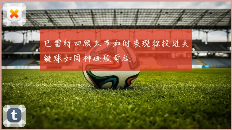 巴雷特回顾末节加时表现称投进关键球如同神迹般奇迹