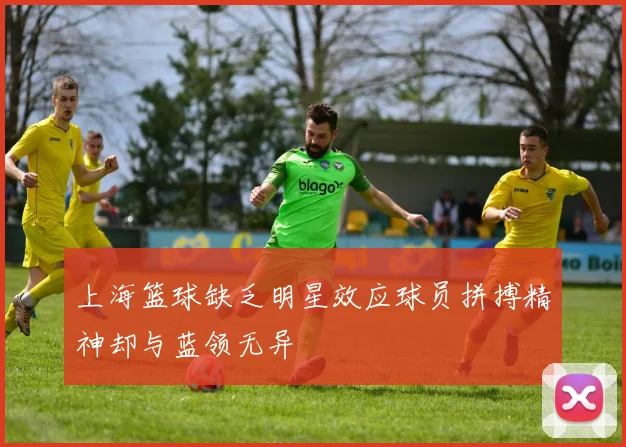 上海篮球缺乏明星效应球员拼搏精神却与蓝领无异