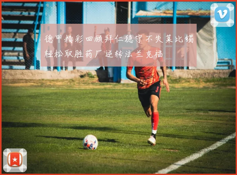德甲精彩回顾拜仁稳守不失莱比锡轻松取胜药厂逆转法兰克福