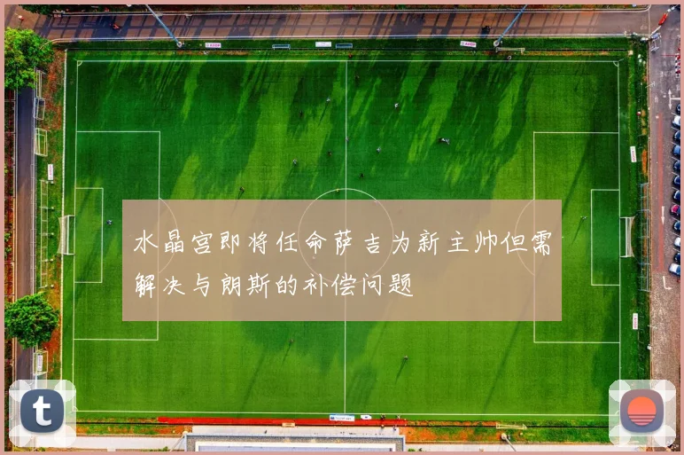 水晶宫即将任命萨吉为新主帅但需解决与朗斯的补偿问题