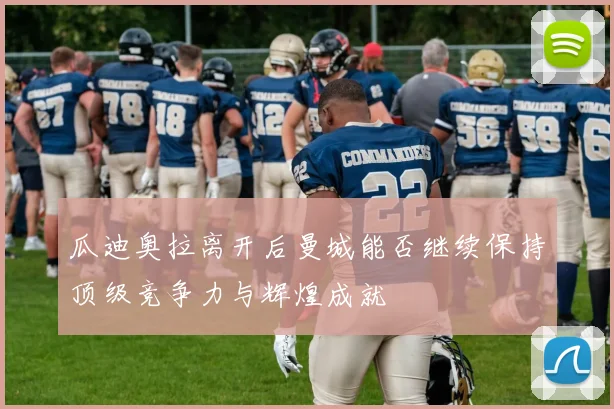 瓜迪奥拉离开后曼城能否继续保持顶级竞争力与辉煌成就