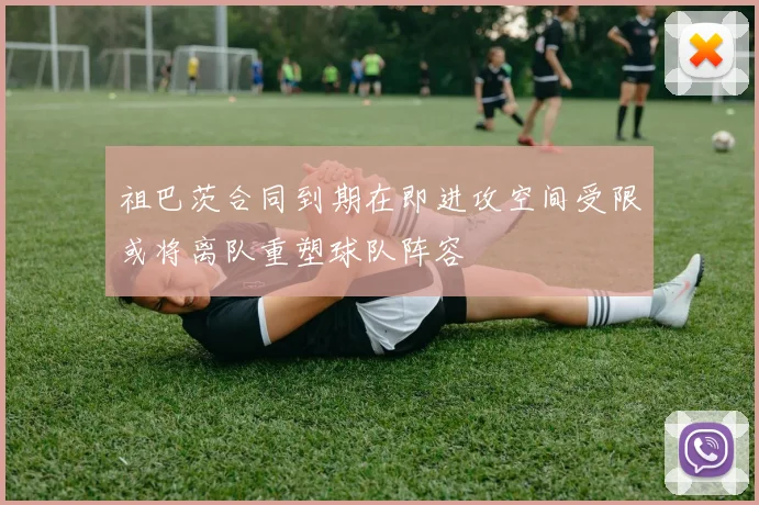 祖巴茨合同到期在即进攻空间受限或将离队重塑球队阵容