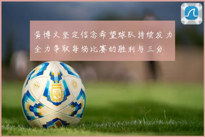 黄博文坚定信念希望球队持续发力全力争取每场比赛的胜利与三分