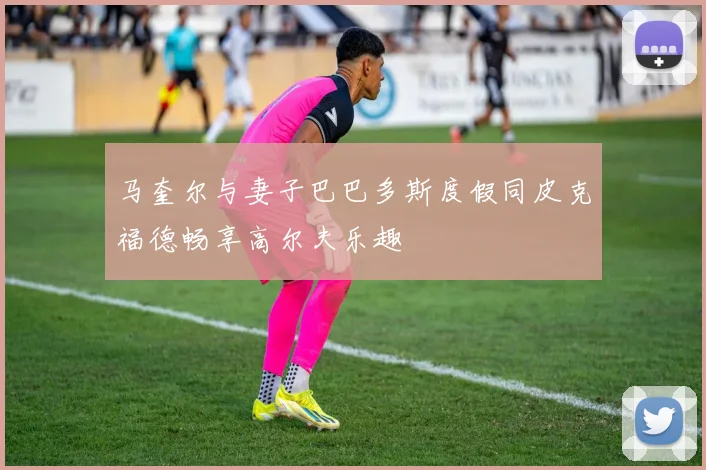 马奎尔与妻子巴巴多斯度假同皮克福德畅享高尔夫乐趣