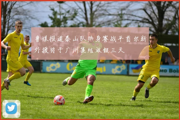 鲁媒报道泰山队热身赛战平首尔新外援将于广州集结放假三天