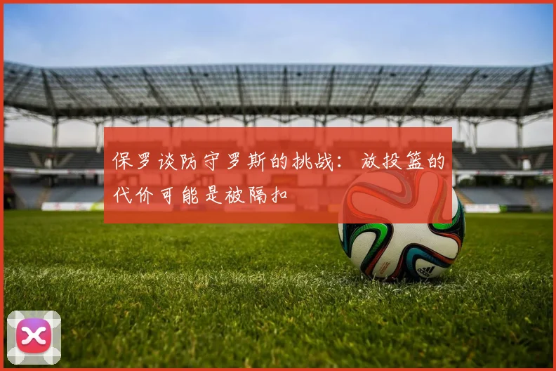保罗谈防守罗斯的挑战：放投篮的代价可能是被隔扣