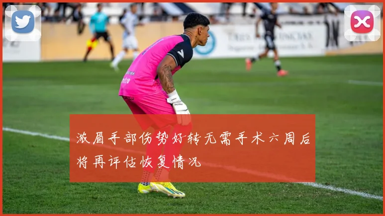 浓眉手部伤势好转无需手术六周后将再评估恢复情况
