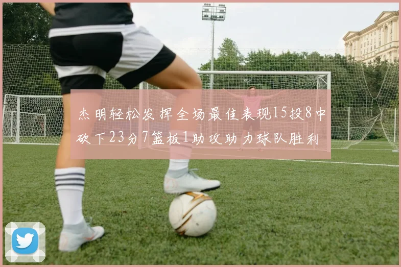 杰明轻松发挥全场最佳表现15投8中砍下23分7篮板1助攻助力球队胜利