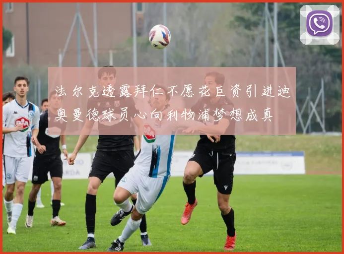 法尔克透露拜仁不愿花巨资引进迪奥曼德球员心向利物浦梦想成真