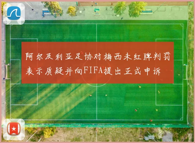 阿尔及利亚足协对梅西未红牌判罚表示质疑并向FIFA提出正式申诉