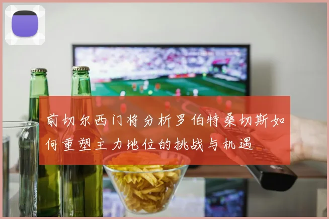 前切尔西门将分析罗伯特桑切斯如何重塑主力地位的挑战与机遇