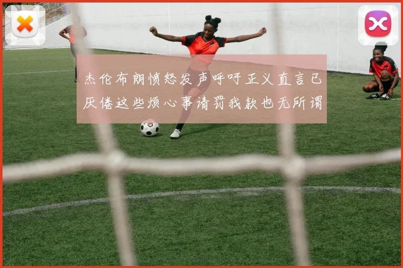 杰伦布朗愤怒发声呼吁正义直言已厌倦这些烦心事请罚我款也无所谓