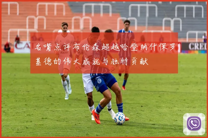名嘴点评布伦森超越哈登纳什保罗基德的伟大成就与独特贡献