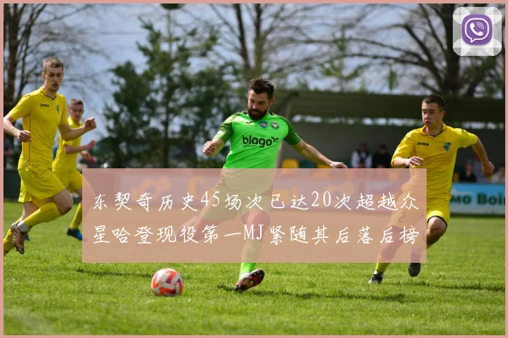 东契奇历史45场次已达20次超越众星哈登现役第一MJ紧随其后落后榜首100场