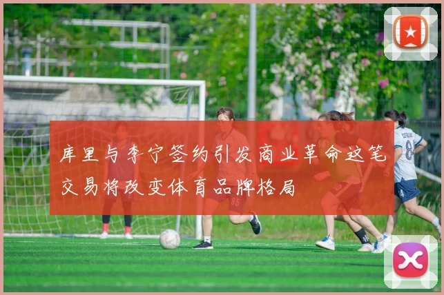 库里与李宁签约引发商业革命这笔交易将改变体育品牌格局