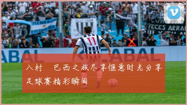 八村塁巴西之旅尽享惬意时光分享足球赛精彩瞬间
