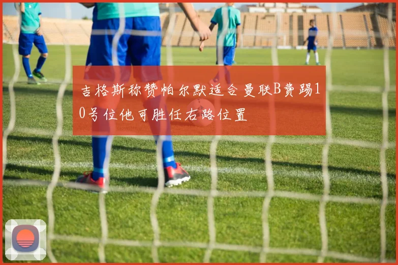 吉格斯称赞帕尔默适合曼联B费踢10号位他可胜任右路位置