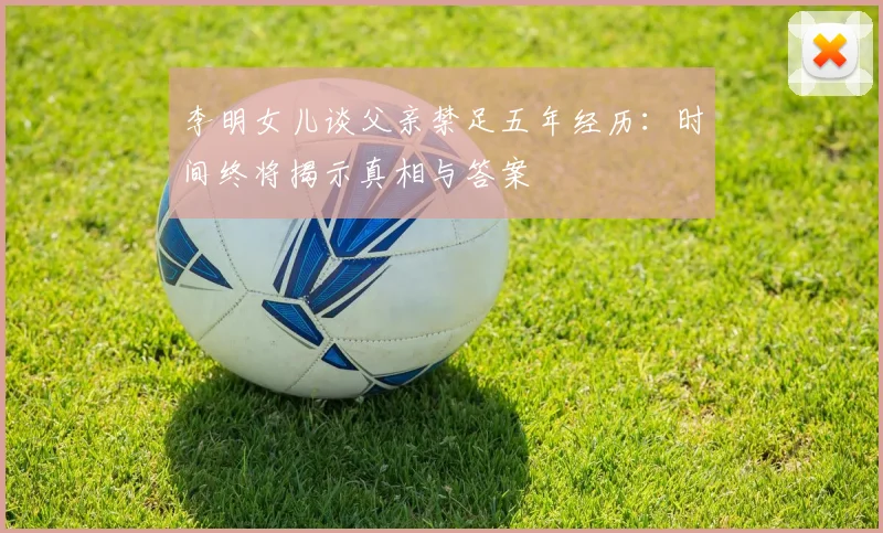 李明女儿谈父亲禁足五年经历：时间终将揭示真相与答案