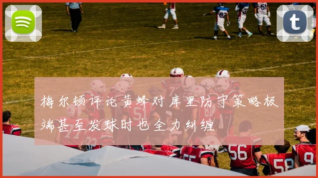 梅尔顿评论黄蜂对库里防守策略极端甚至发球时也全力纠缠