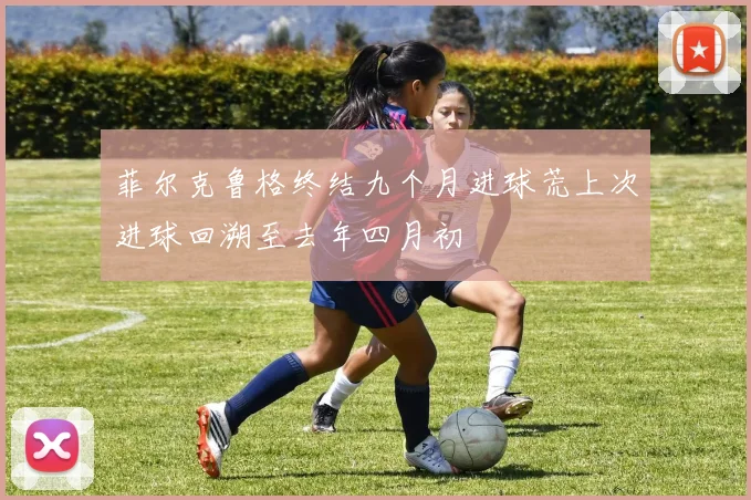 菲尔克鲁格终结九个月进球荒上次进球回溯至去年四月初