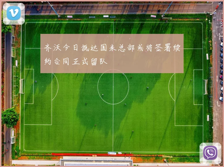齐沃今日抵达国米总部或将签署续约合同正式留队